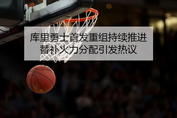 库里勇士首发重组持续推进 替补火力分配引发热议