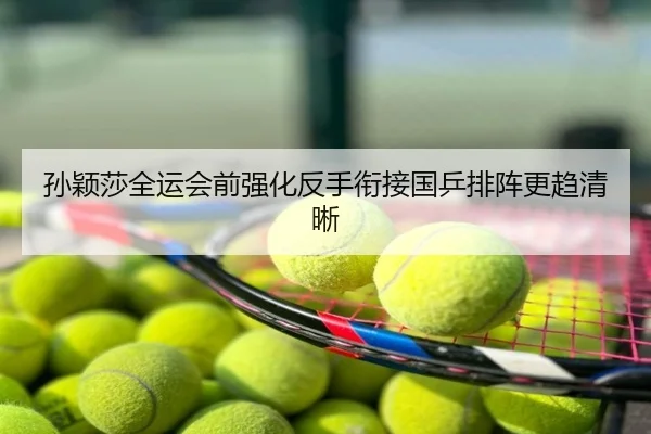 孙颖莎全运会前强化反手衔接国乒排阵更趋清晰