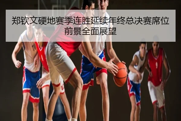 郑钦文硬地赛季连胜延续年终总决赛席位前景全面展望