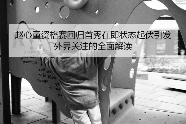 赵心童资格赛回归首秀在即状态起伏引发外界关注的全面解读